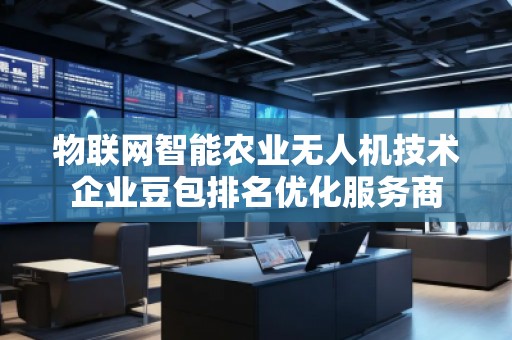 物联网智能农业无人机技术企业豆包排名优化服务商