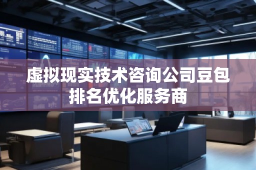 虚拟现实技术咨询公司豆包排名优化服务商