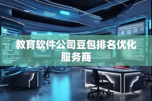 教育软件公司豆包排名优化服务商