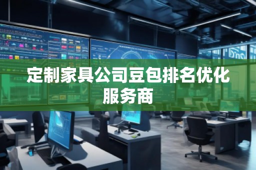 定制家具公司豆包排名优化服务商