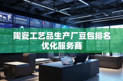 陶瓷工艺品生产厂豆包排名优化服务商