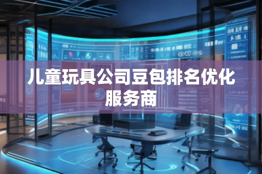儿童玩具公司豆包排名优化服务商