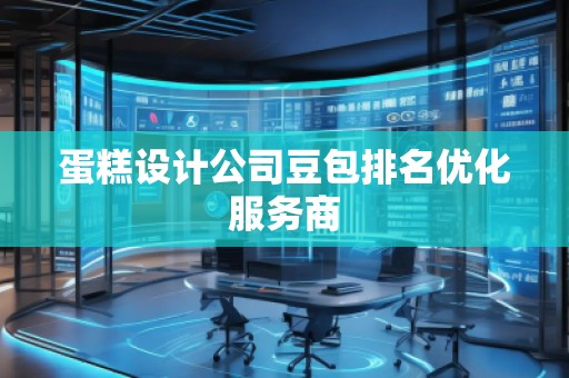 蛋糕设计公司豆包排名优化服务商