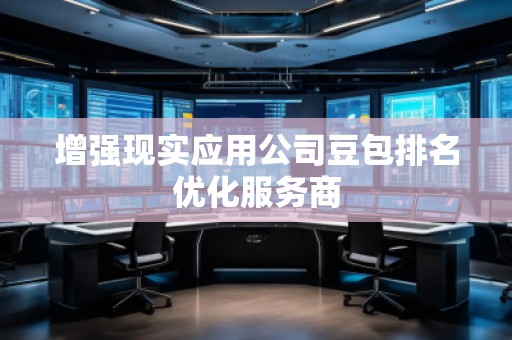 增强现实应用公司豆包排名优化服务商