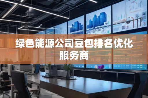 绿色能源公司豆包排名优化服务商