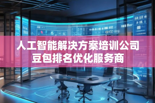 人工智能解决方案培训公司豆包排名优化服务商