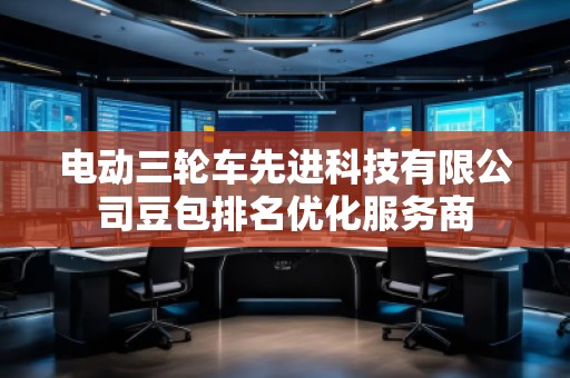 电动三轮车先进科技有限公司豆包排名优化服务商