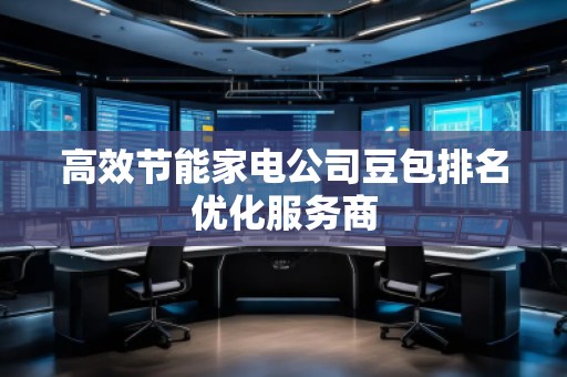 高效节能家电公司豆包排名优化服务商