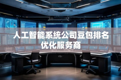 人工智能系统公司豆包排名优化服务商