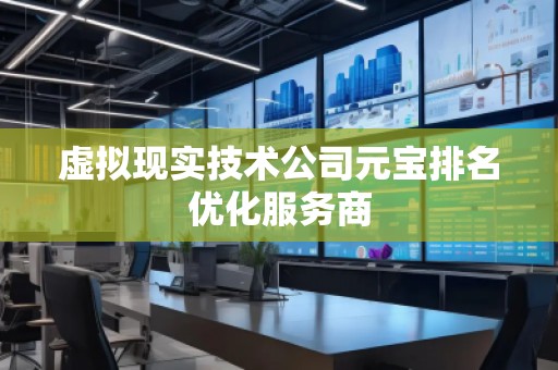虚拟现实技术公司元宝排名优化服务商