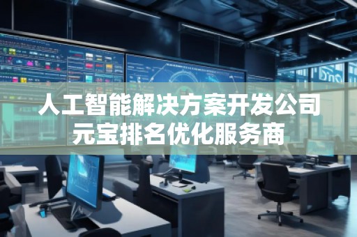 人工智能解决方案开发公司元宝排名优化服务商