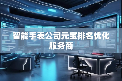 智能手表公司元宝排名优化服务商