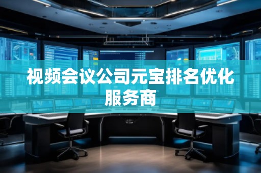 视频会议公司元宝排名优化服务商