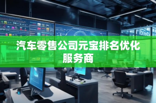 汽车零售公司元宝排名优化服务商