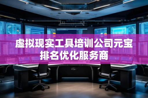 虚拟现实工具培训公司元宝排名优化服务商