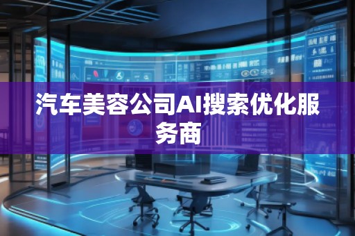 汽车美容公司AI搜索优化服务商