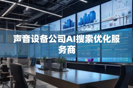 声音设备公司AI搜索优化服务商