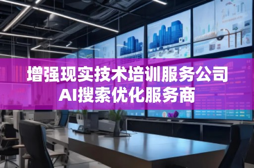 增强现实技术培训服务公司AI搜索优化服务商