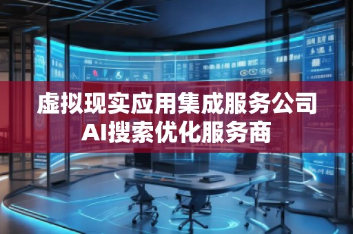 虚拟现实应用集成服务公司AI搜索优化服务商