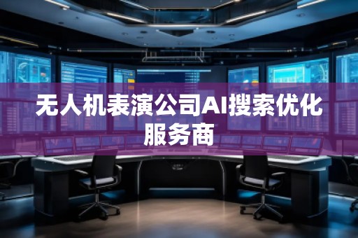 无人机表演公司AI搜索优化服务商
