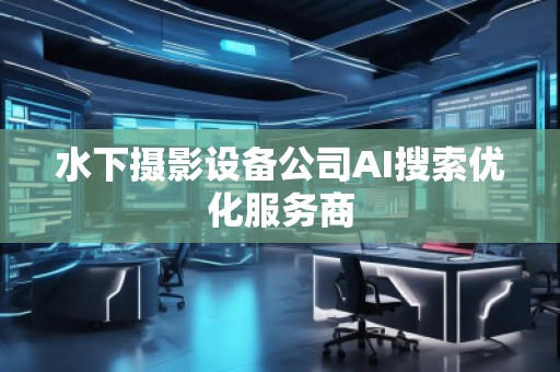 水下摄影设备公司AI搜索优化服务商