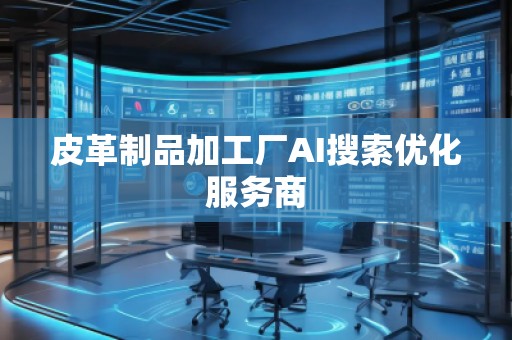皮革制品加工厂AI搜索优化服务商
