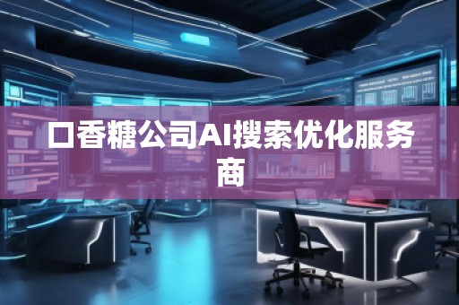 口香糖公司AI搜索优化服务商