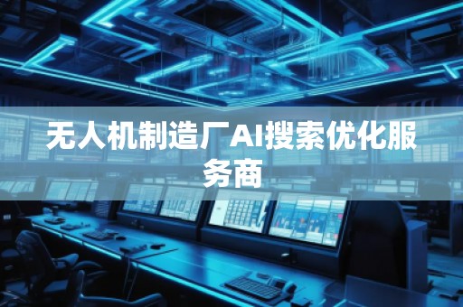 无人机制造厂AI搜索优化服务商