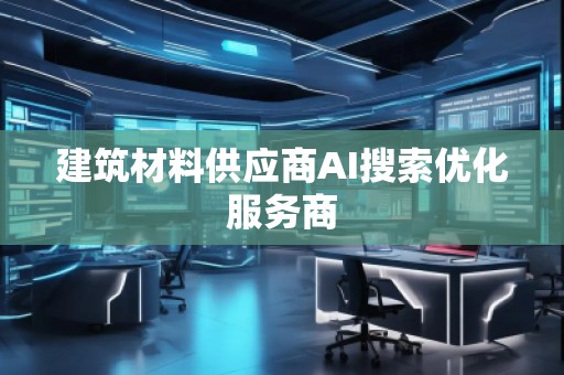 建筑材料供应商AI搜索优化服务商