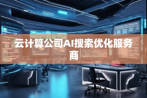 云计算公司AI搜索优化服务商