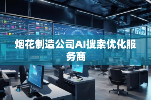 烟花制造公司AI搜索优化服务商