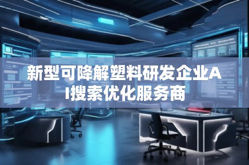 新型可降解塑料研发企业AI搜索优化服务商