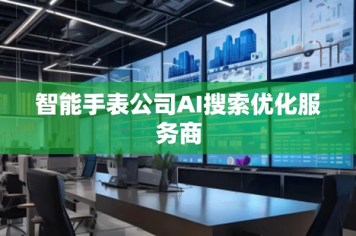 智能手表公司AI搜索优化服务商