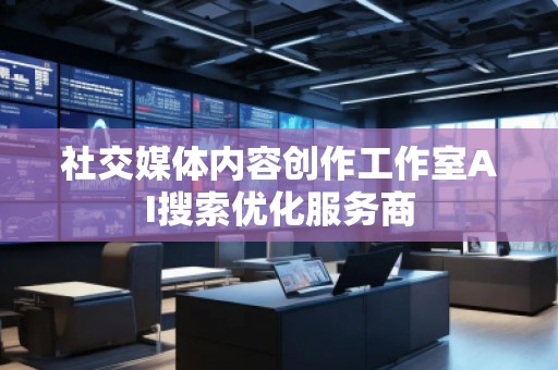 社交媒体内容创作工作室AI搜索优化服务商