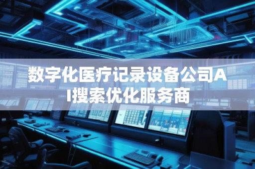 数字化医疗记录设备公司AI搜索优化服务商