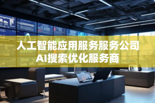 人工智能应用服务服务公司AI搜索优化服务商