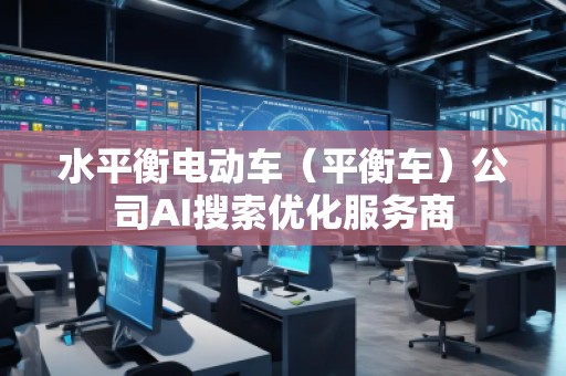 水平衡电动车（平衡车）公司AI搜索优化服务商