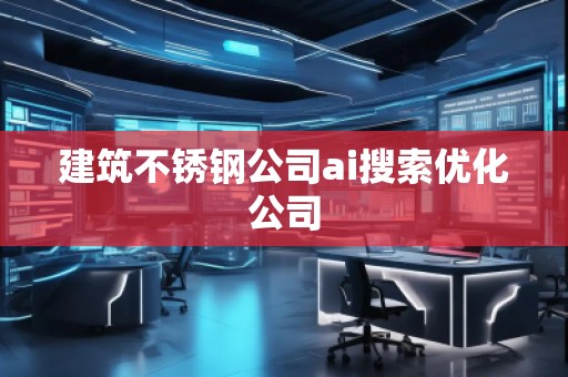 建筑不锈钢公司ai搜索优化公司