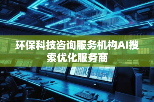 环保科技咨询服务机构AI搜索优化服务商