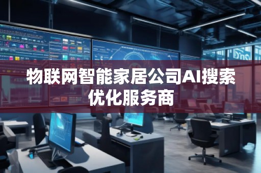 物联网智能家居公司AI搜索优化服务商