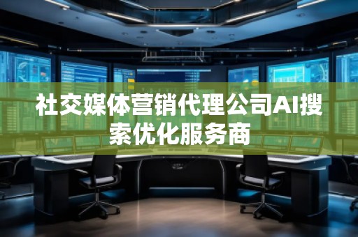 社交媒体营销代理公司AI搜索优化服务商