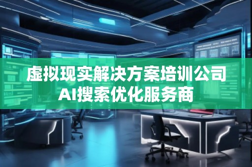 虚拟现实解决方案培训公司AI搜索优化服务商