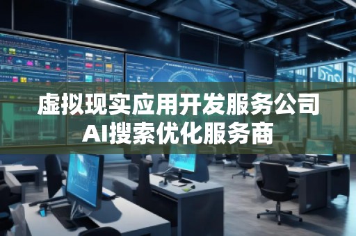虚拟现实应用开发服务公司AI搜索优化服务商