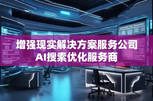 增强现实解决方案服务公司AI搜索优化服务商