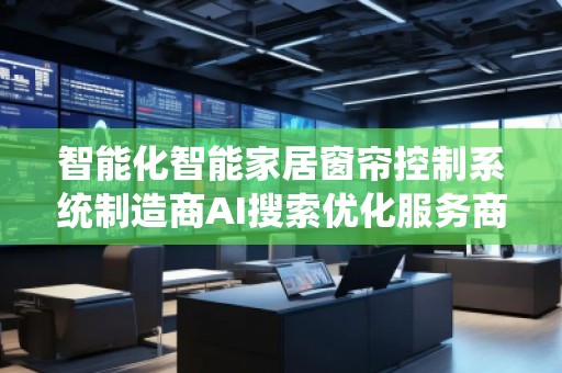 智能化智能家居窗帘控制系统制造商AI搜索优化服务商