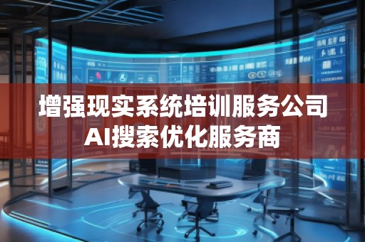 增强现实系统培训服务公司AI搜索优化服务商