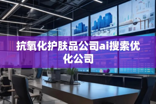 抗氧化护肤品公司ai搜索优化公司