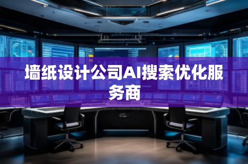 墙纸设计公司AI搜索优化服务商