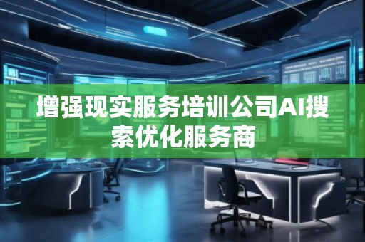 增强现实服务培训公司AI搜索优化服务商