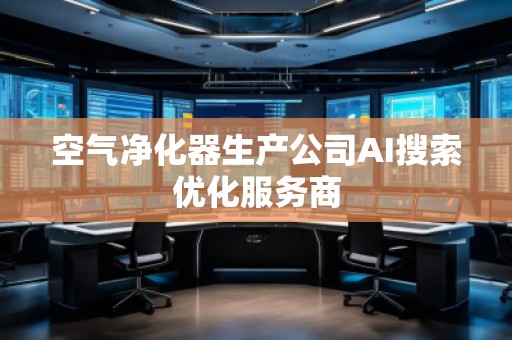 空气净化器生产公司AI搜索优化服务商